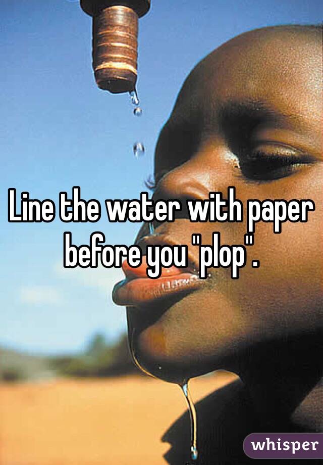 Line the water with paper before you "plop".