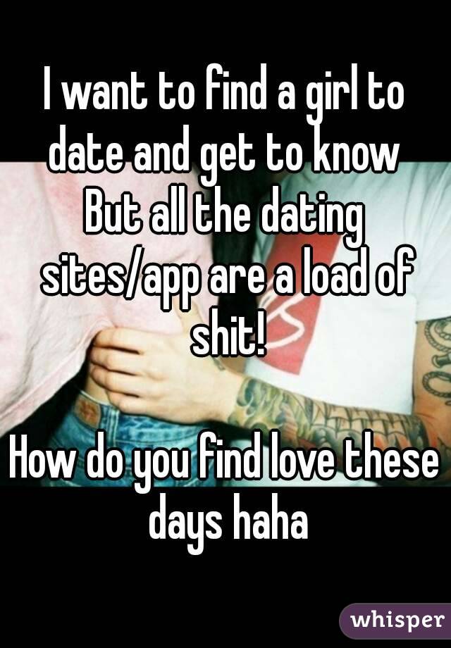 I want to find a girl to date and get to know 
But all the dating sites/app are a load of shit!

How do you find love these days haha