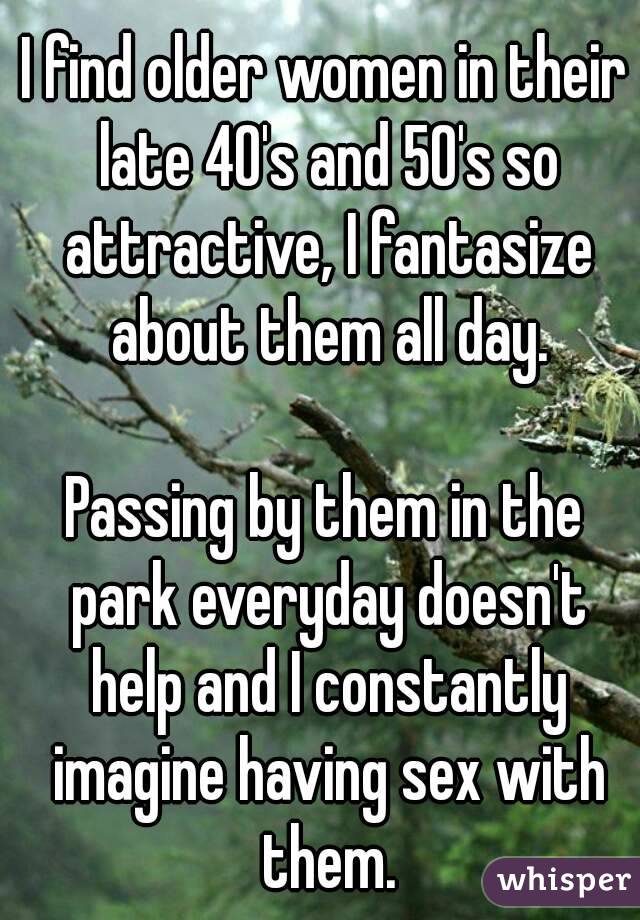 I find older women in their late 40's and 50's so attractive, I fantasize about them all day.

Passing by them in the park everyday doesn't help and I constantly imagine having sex with them.