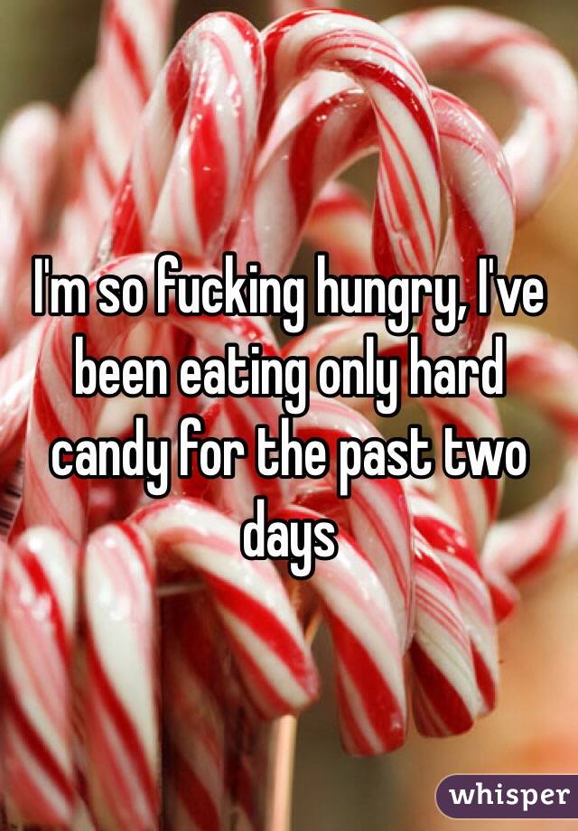I'm so fucking hungry, I've been eating only hard candy for the past two days