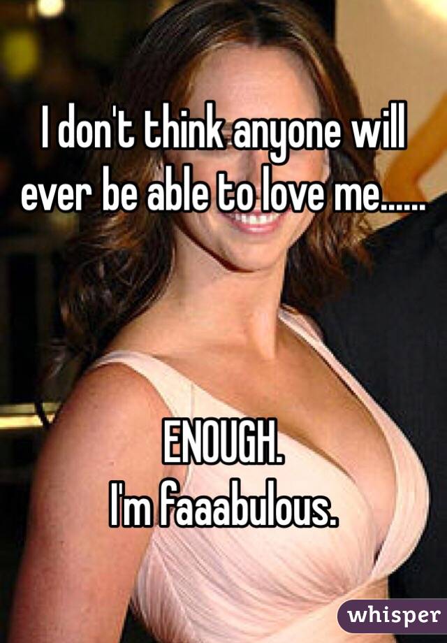 I don't think anyone will ever be able to love me...... 



ENOUGH. 
I'm faaabulous. 