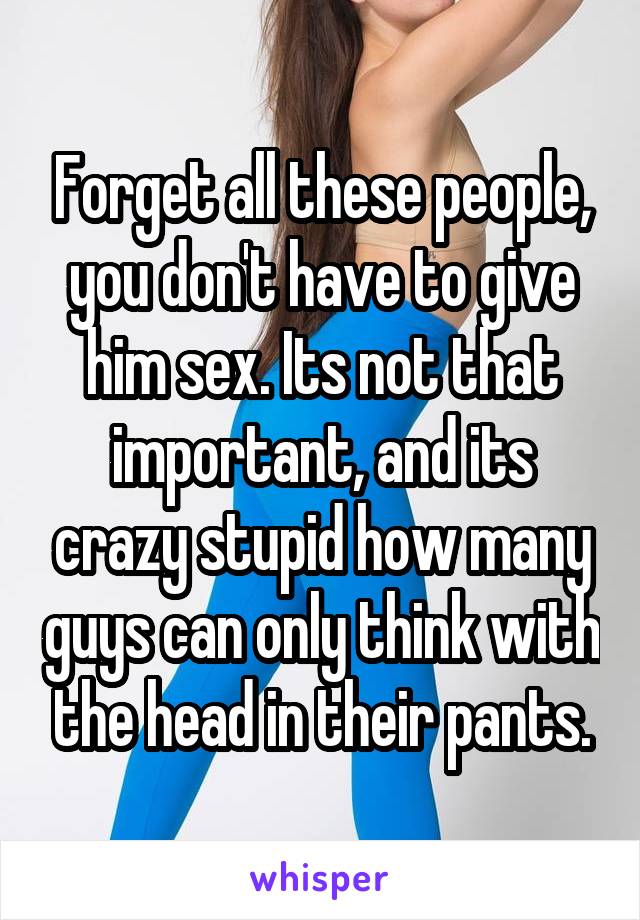 Forget all these people, you don't have to give him sex. Its not that important, and its crazy stupid how many guys can only think with the head in their pants.