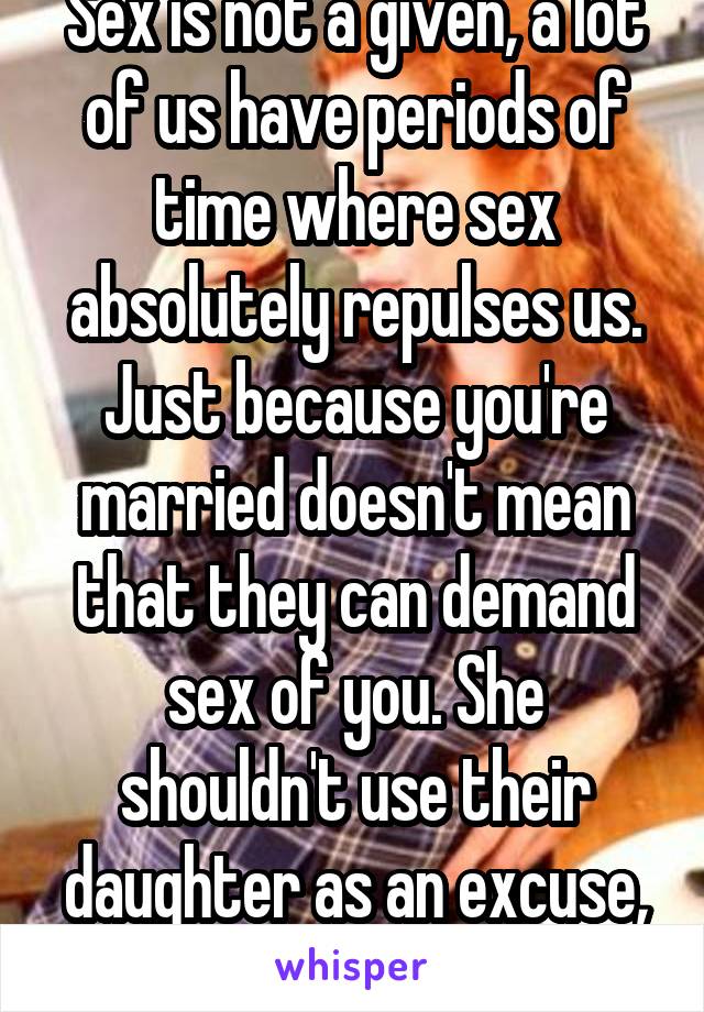 Sex is not a given, a lot of us have periods of time where sex absolutely repulses us. Just because you're married doesn't mean that they can demand sex of you. She shouldn't use their daughter as an excuse, but that's it. 