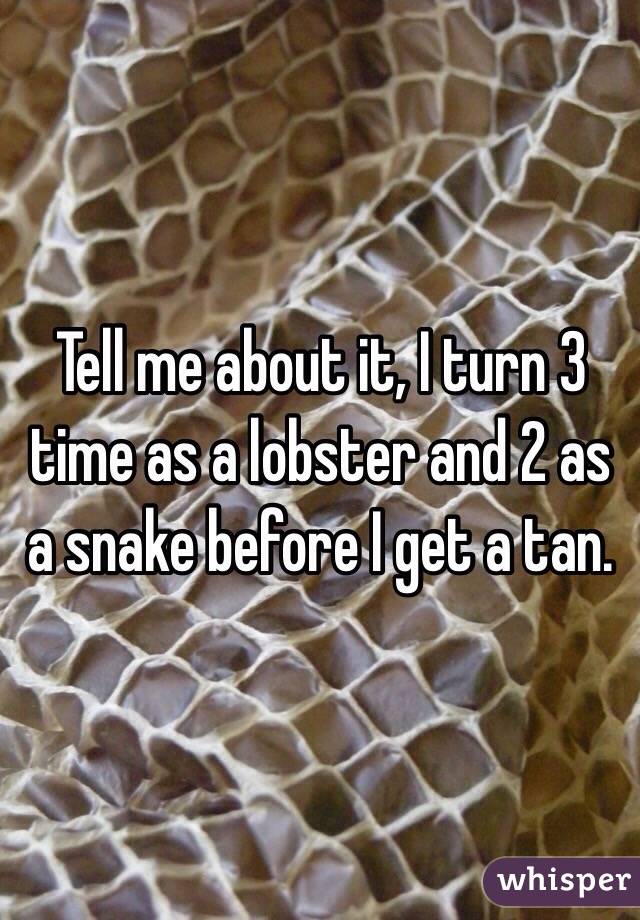 Tell me about it, I turn 3 time as a lobster and 2 as a snake before I get a tan. 