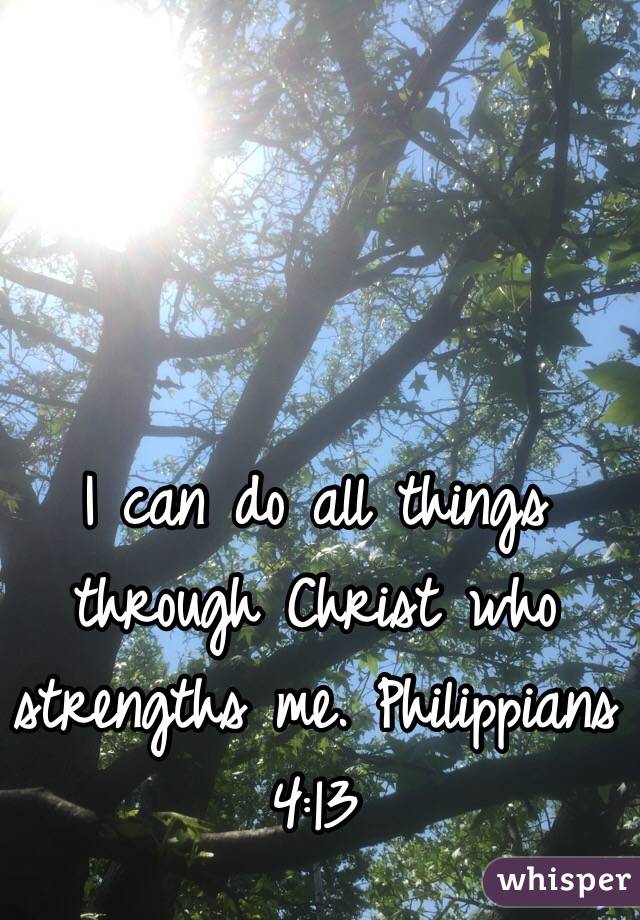 I can do all things through Christ who strengths me. Philippians 4:13 