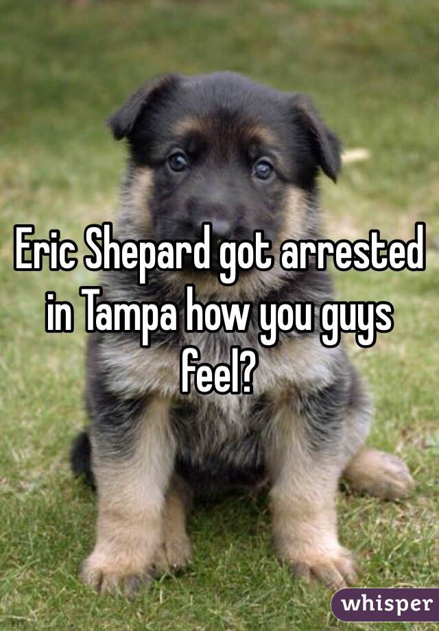 Eric Shepard got arrested in Tampa how you guys feel?