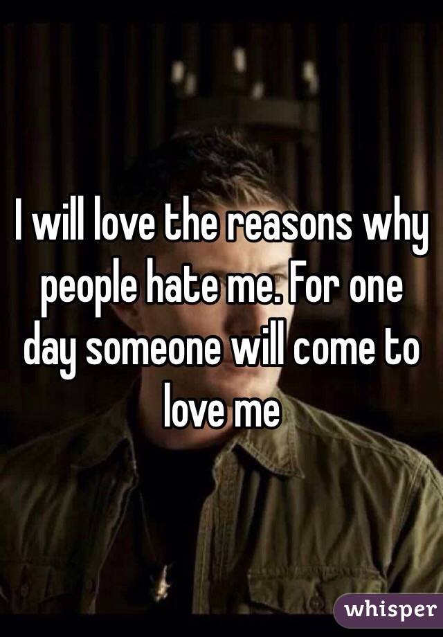 I will love the reasons why people hate me. For one day someone will come to love me