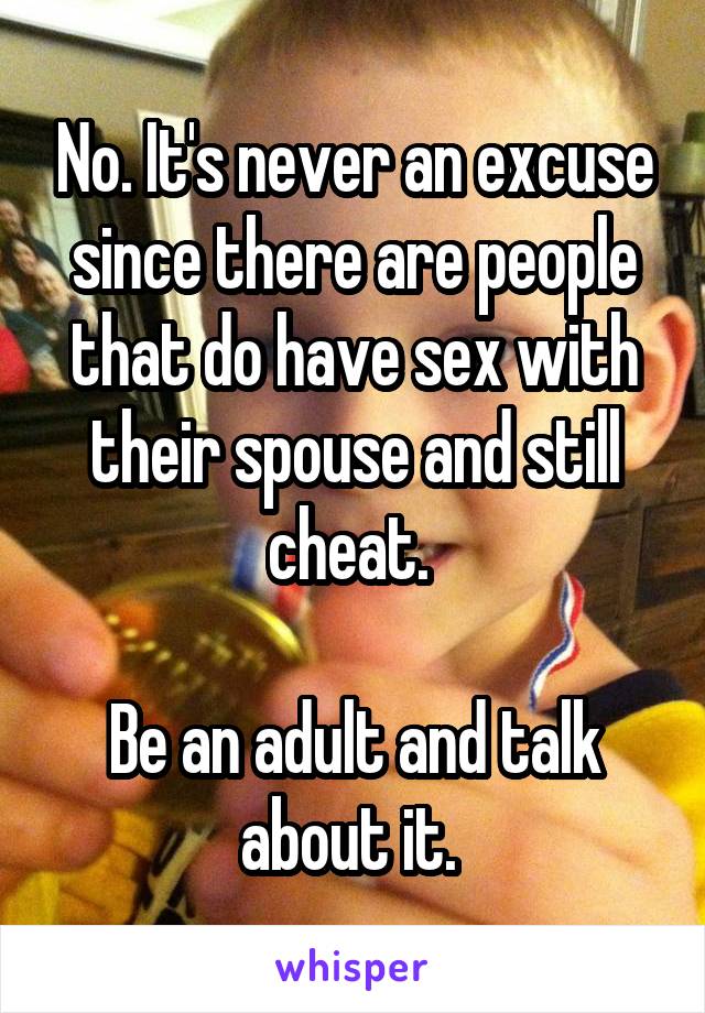 No. It's never an excuse since there are people that do have sex with their spouse and still cheat. 

Be an adult and talk about it. 