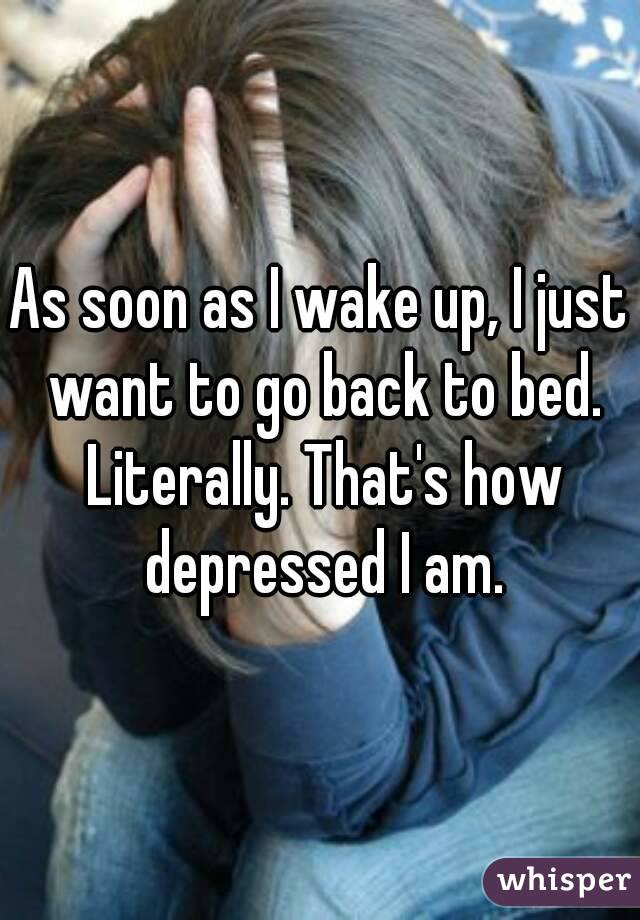As soon as I wake up, I just want to go back to bed. Literally. That's how depressed I am.