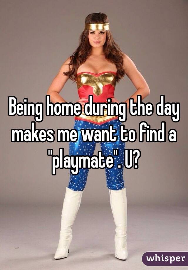 Being home during the day makes me want to find a "playmate". U?