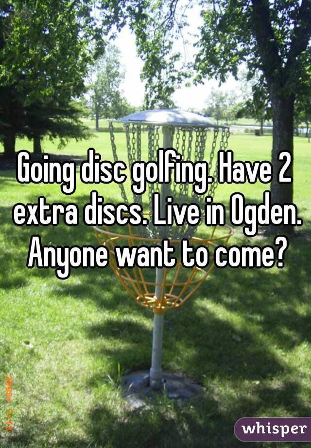 Going disc golfing. Have 2 extra discs. Live in Ogden. Anyone want to come?