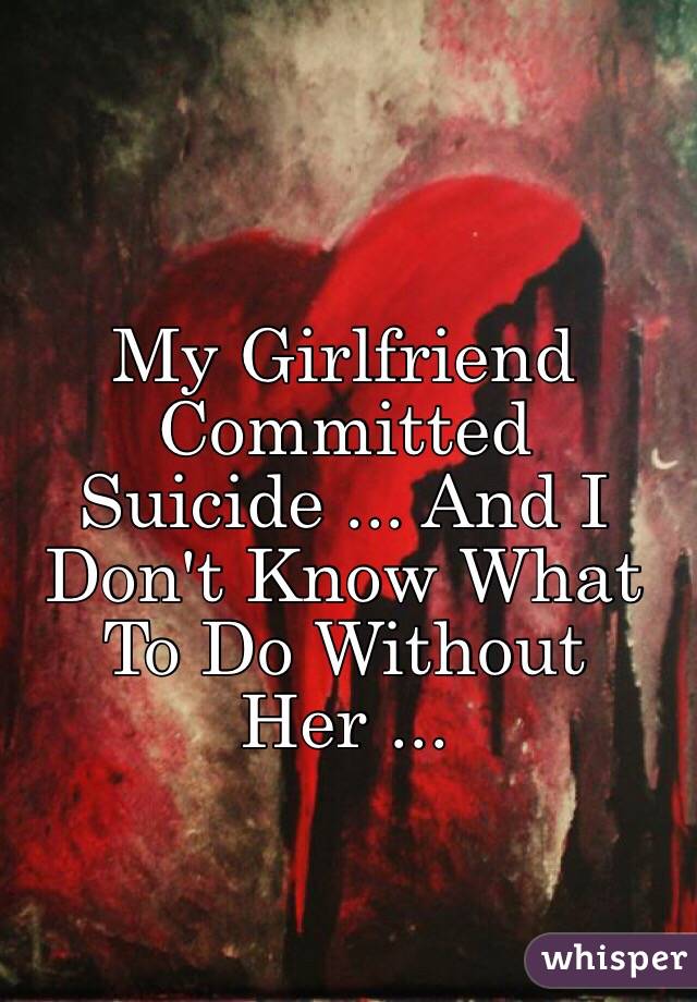 My Girlfriend Committed Suicide ... And I Don't Know What To Do Without Her ...