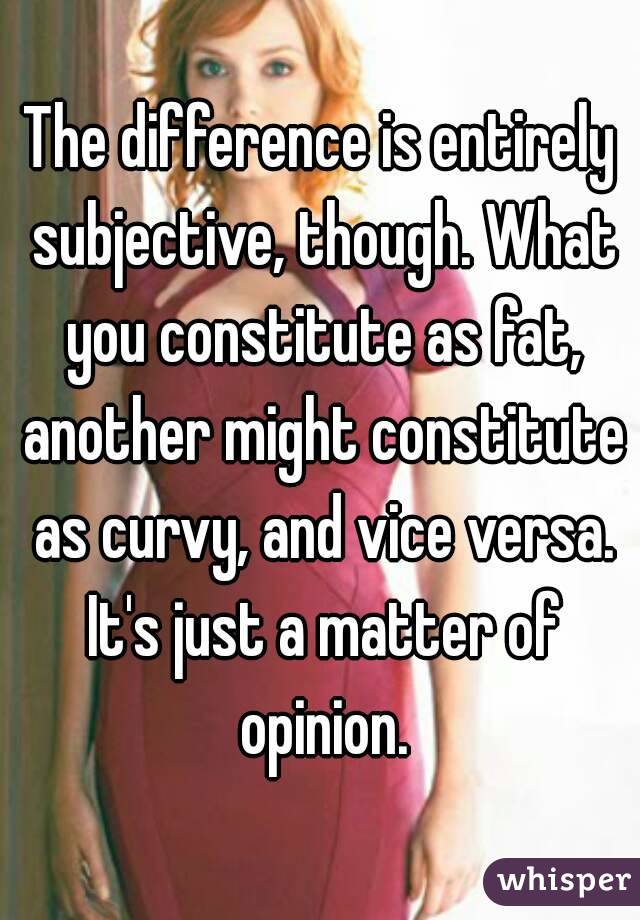 The difference is entirely subjective, though. What you constitute as fat, another might constitute as curvy, and vice versa. It's just a matter of opinion.