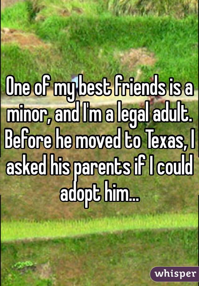 One of my best friends is a minor, and I'm a legal adult. Before he moved to Texas, I asked his parents if I could adopt him...