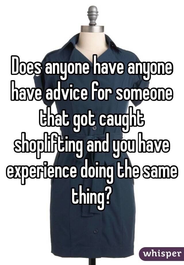 Does anyone have anyone have advice for someone that got caught shoplifting and you have experience doing the same thing? 