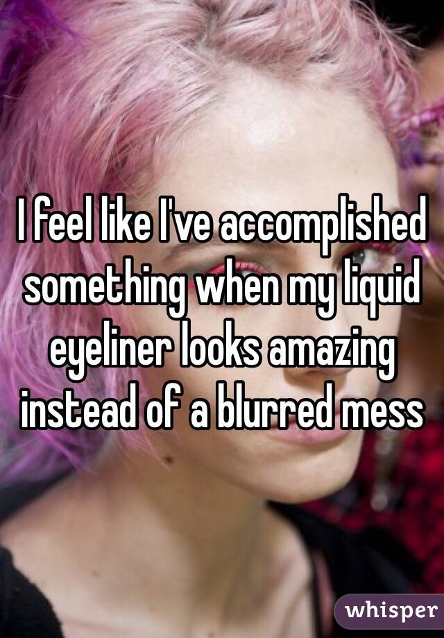 I feel like I've accomplished something when my liquid eyeliner looks amazing instead of a blurred mess 