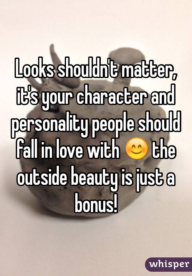 Looks shouldn't matter, it's your character and personality people should fall in love with 😊 the outside beauty is just a bonus!