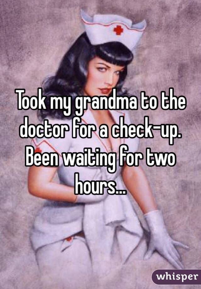 Took my grandma to the doctor for a check-up. Been waiting for two hours...