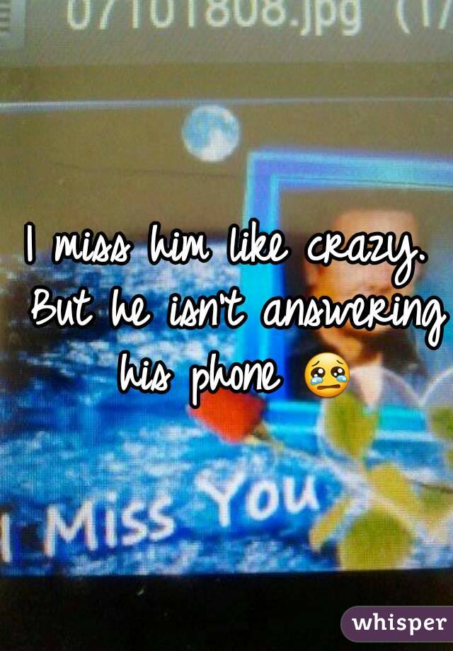 I miss him like crazy. But he isn't answering his phone 😢