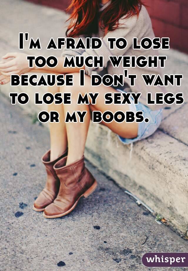 I'm afraid to lose too much weight because I don't want to lose my sexy legs or my boobs. 