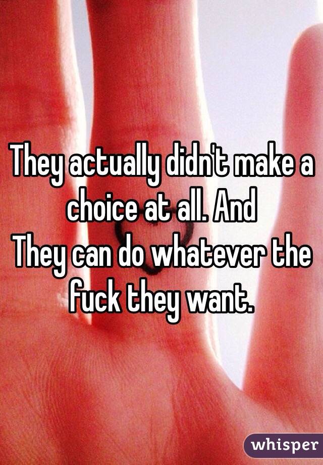 They actually didn't make a choice at all. And
They can do whatever the fuck they want. 