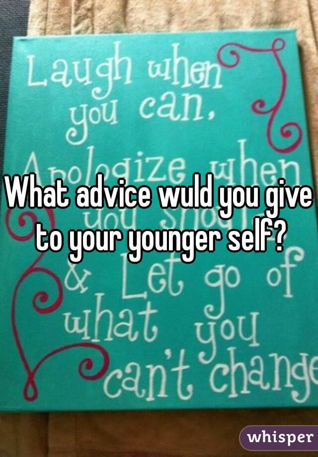 What advice wuld you give to your younger self?