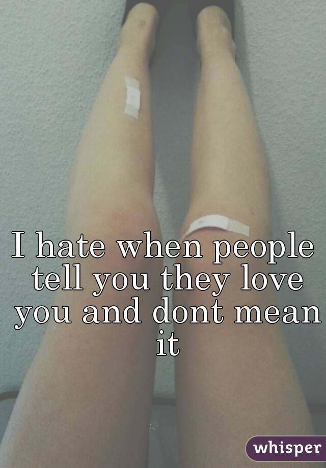 I hate when people tell you they love you and dont mean it
