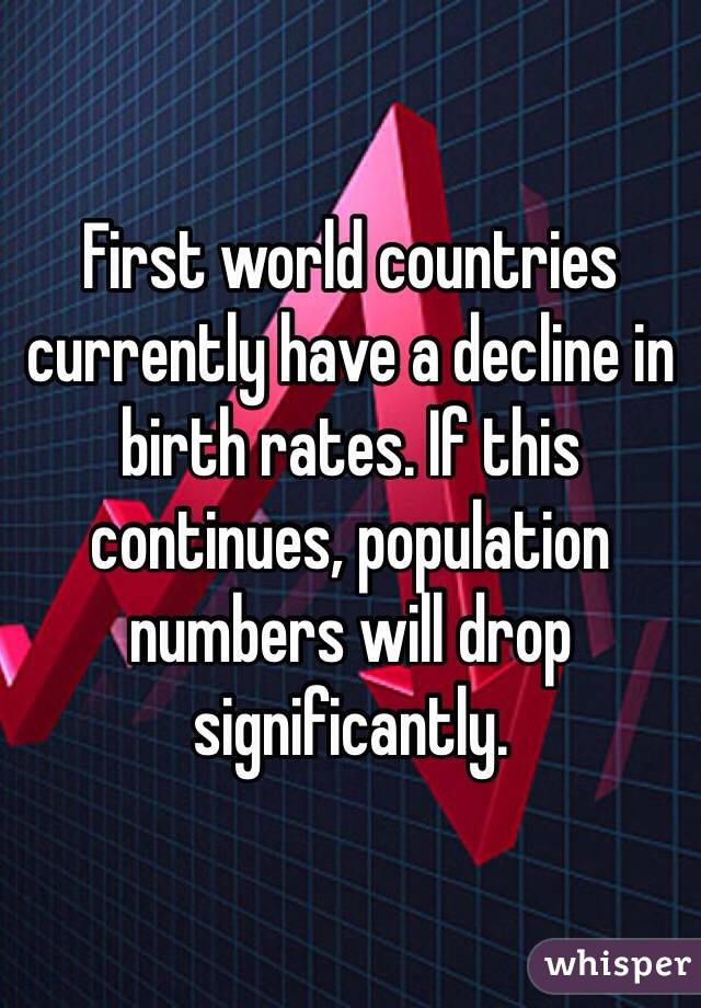 First world countries currently have a decline in birth rates. If this continues, population numbers will drop significantly.