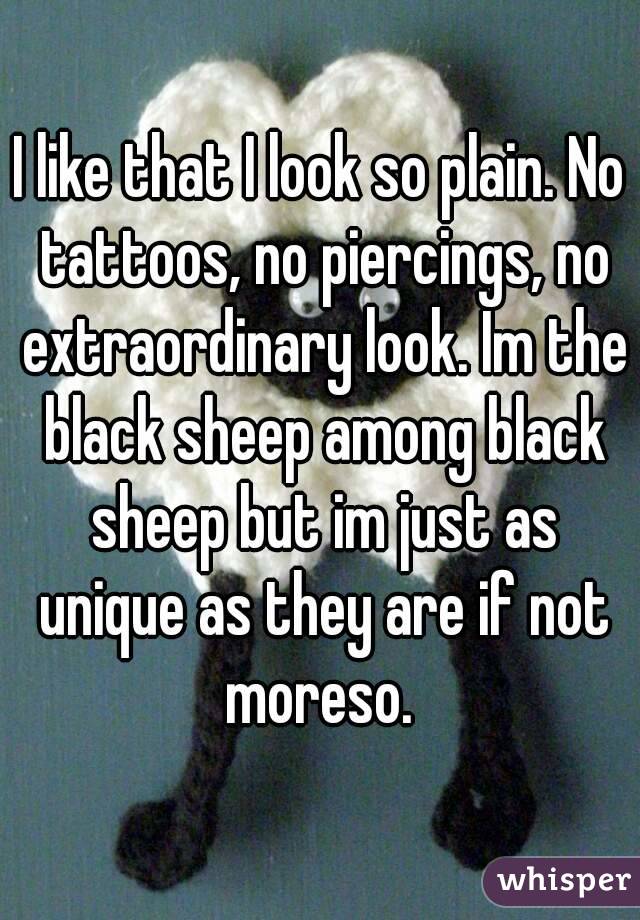 I like that I look so plain. No tattoos, no piercings, no extraordinary look. Im the black sheep among black sheep but im just as unique as they are if not moreso. 