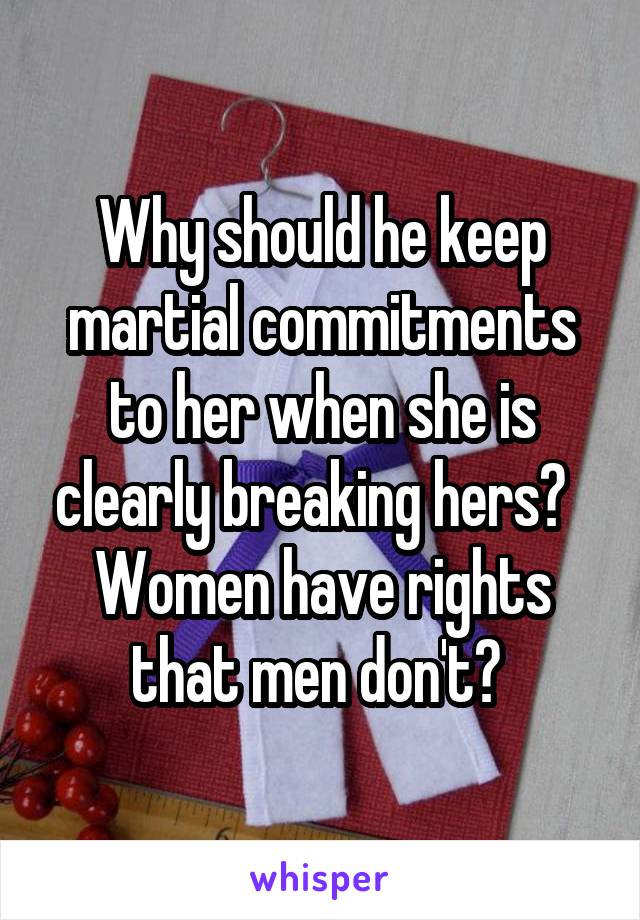 Why should he keep martial commitments to her when she is clearly breaking hers?   Women have rights that men don't? 