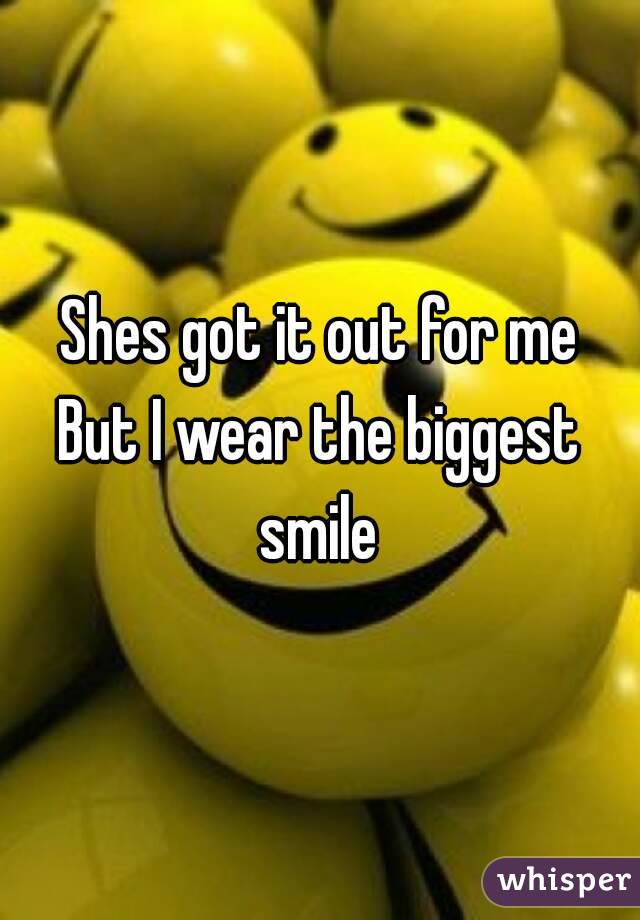 Shes got it out for me
But I wear the biggest smile 