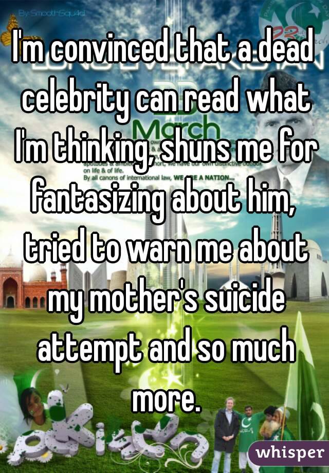 I'm convinced that a dead celebrity can read what I'm thinking, shuns me for fantasizing about him,  tried to warn me about my mother's suicide attempt and so much more.