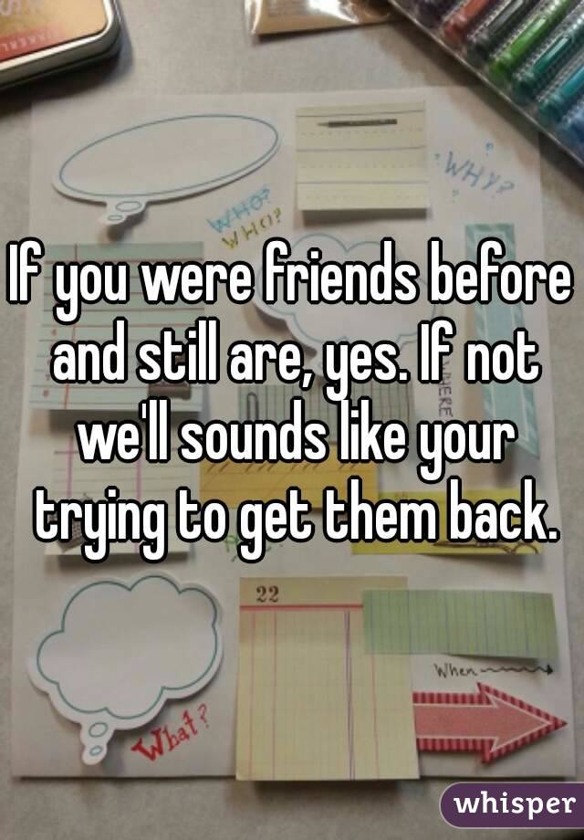 If you were friends before and still are, yes. If not we'll sounds like your trying to get them back.