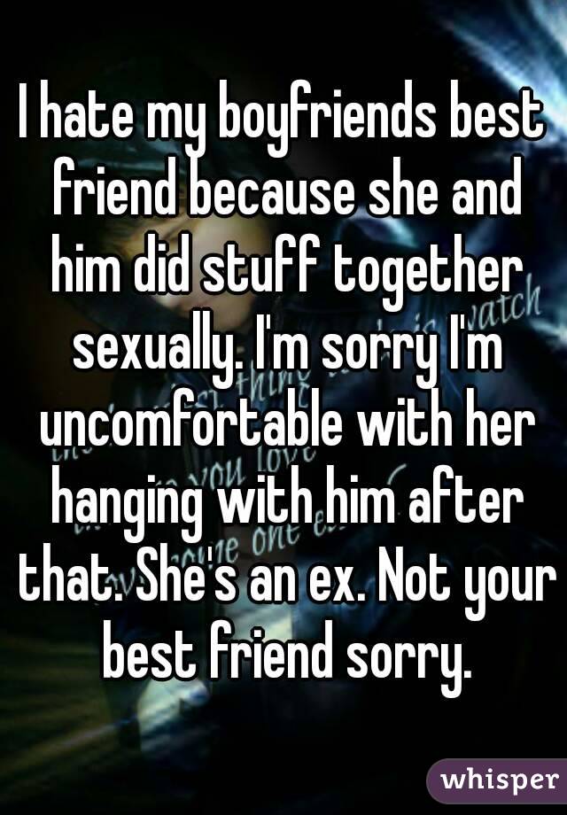 I hate my boyfriends best friend because she and him did stuff together sexually. I'm sorry I'm uncomfortable with her hanging with him after that. She's an ex. Not your best friend sorry.