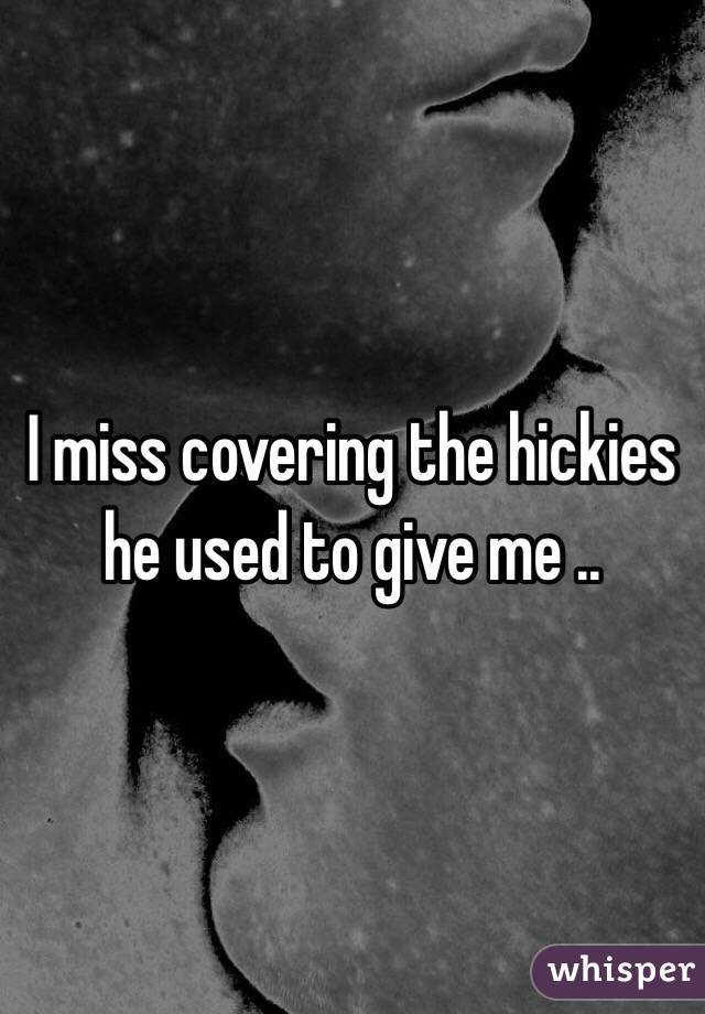 I miss covering the hickies he used to give me ..
