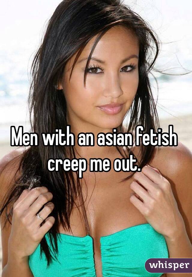 Men with an asian fetish creep me out. 
