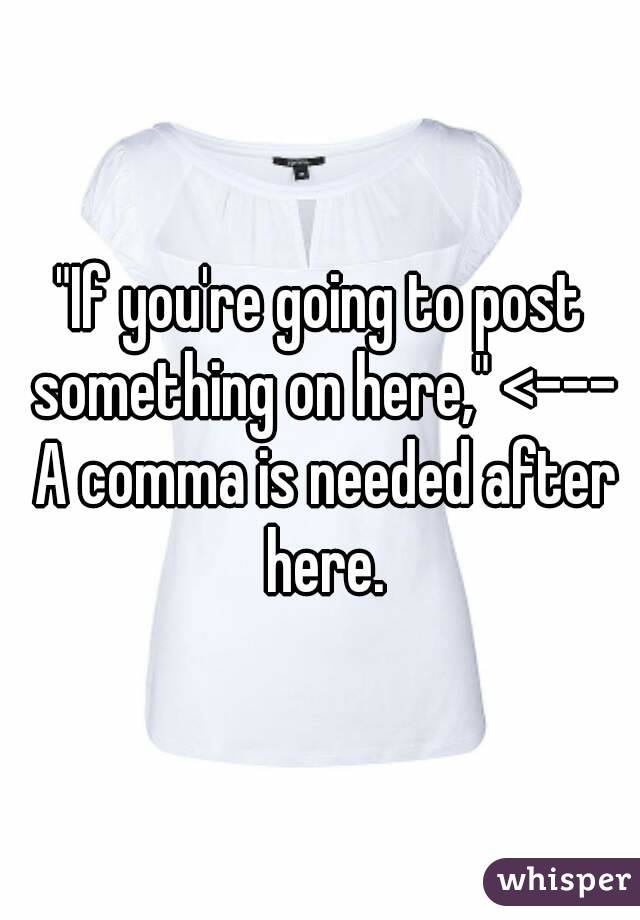 "If you're going to post something on here," <--- A comma is needed after here.