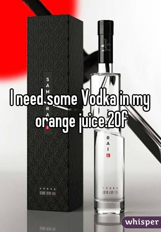 I need some Vodka in my orange juice.20f