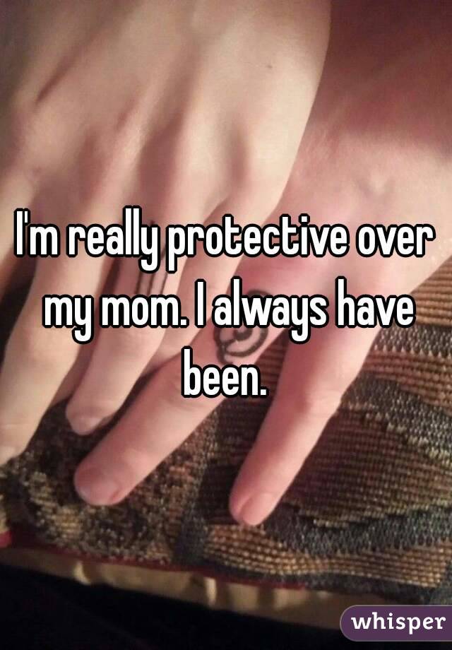 I'm really protective over my mom. I always have been. 