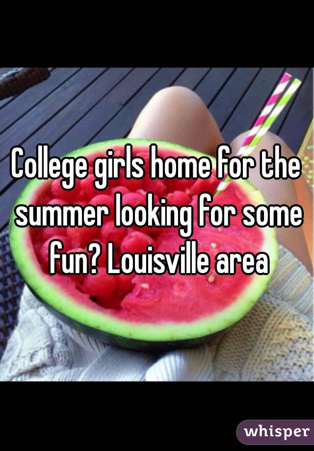 College girls home for the summer looking for some fun? Louisville area
