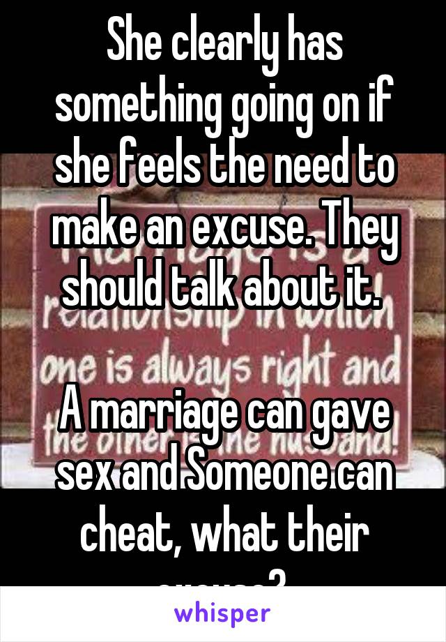 She clearly has something going on if she feels the need to make an excuse. They should talk about it. 

A marriage can gave sex and Someone can cheat, what their excuse? 