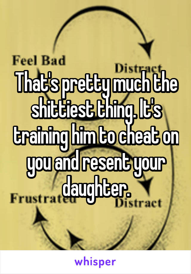 That's pretty much the shittiest thing. It's training him to cheat on you and resent your daughter.