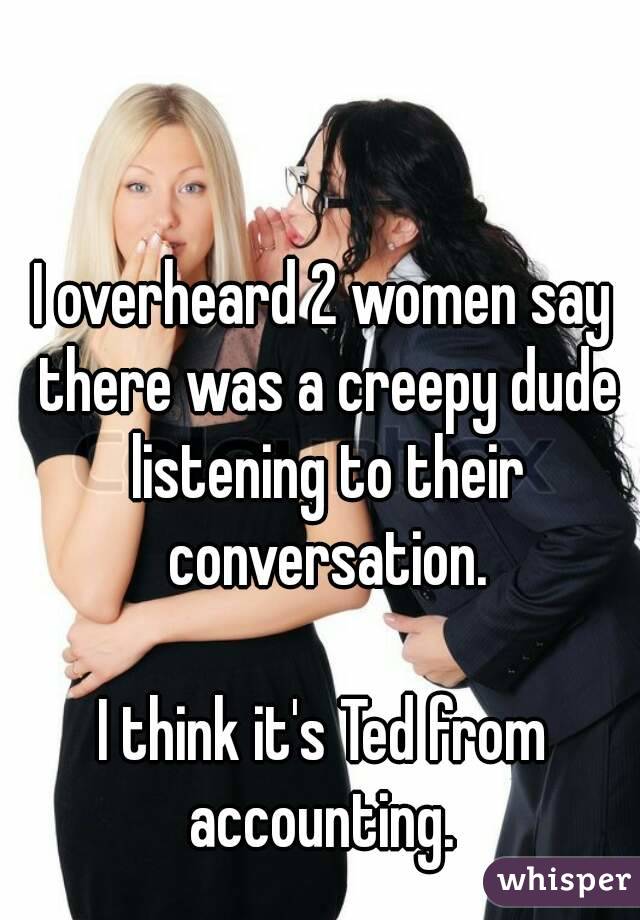 I overheard 2 women say there was a creepy dude listening to their conversation.

I think it's Ted from accounting. 