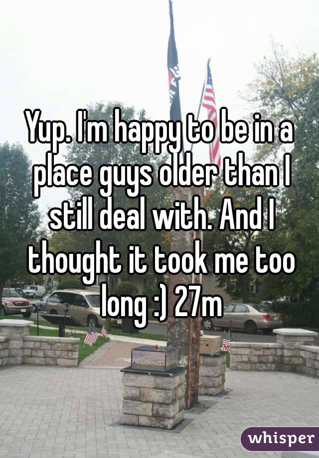 Yup. I'm happy to be in a place guys older than I still deal with. And I thought it took me too long :) 27m