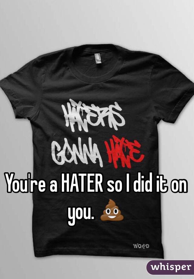 You're a HATER so I did it on you. 💩