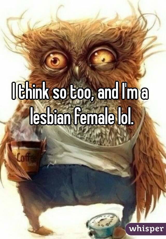 I think so too, and I'm a lesbian female lol.