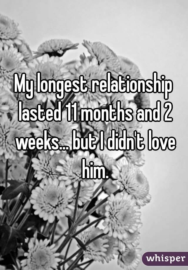 My longest relationship lasted 11 months and 2 weeks... but I didn't love him.