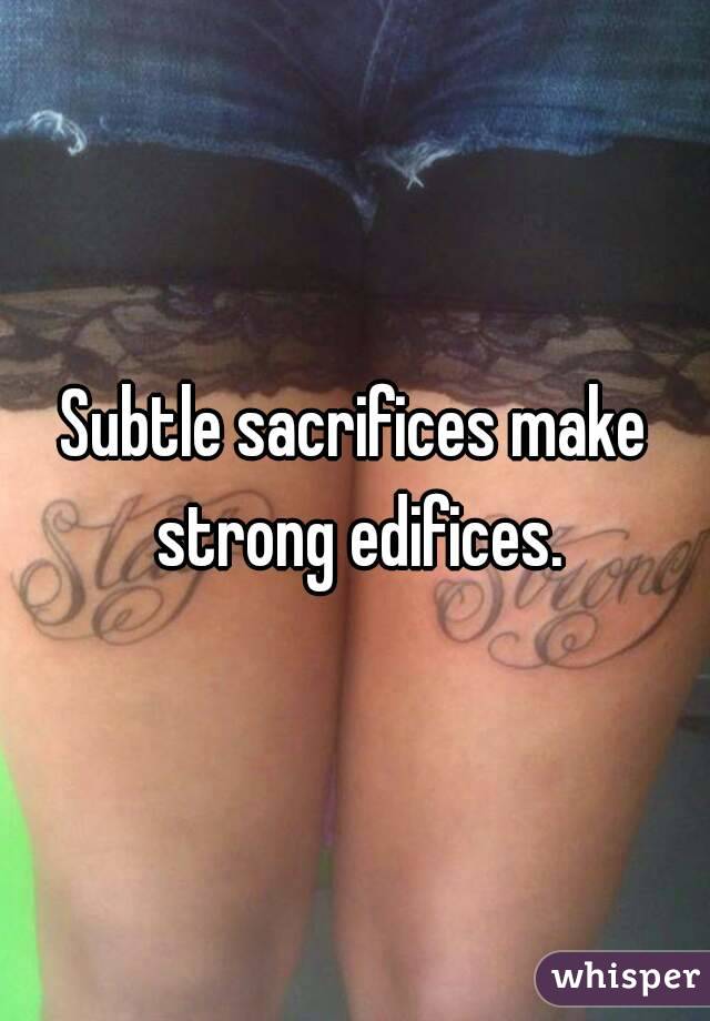 Subtle sacrifices make strong edifices.