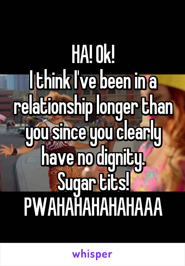 HA! Ok!
I think I've been in a relationship longer than you since you clearly have no dignity.
Sugar tits!
PWAHAHAHAHAHAAA