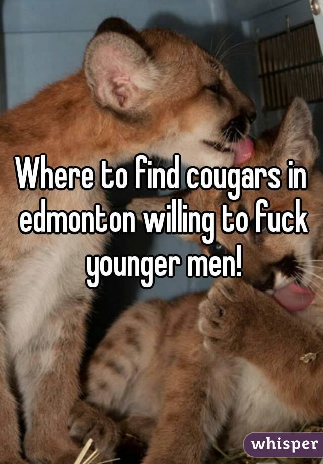 Where to find cougars in edmonton willing to fuck younger men!